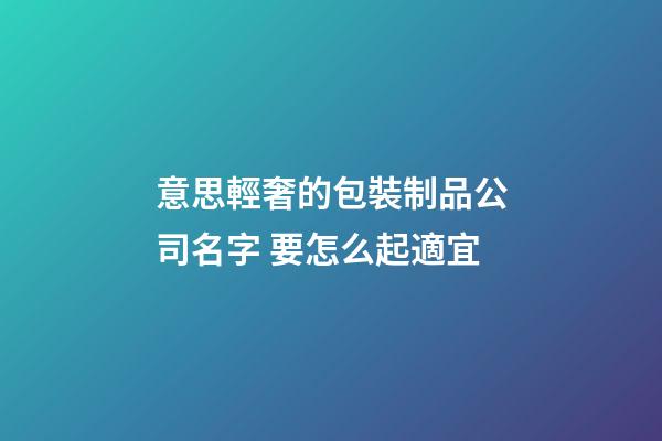 意思輕奢的包裝制品公司名字 要怎么起適宜-第1張-公司起名-玄機派